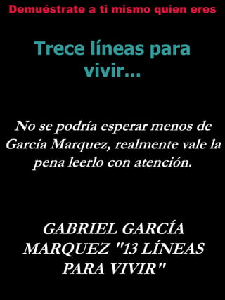 Demuéstrate a ti mismo quien eres Trece líneas para vivir... No se podría esperar menos de García Marquez, realmente vale la  pena leerlo con atención.  GABRIEL GARCÍA MARQUEZ &quot;13 LÍNEAS PARA VIVIR&quot;  