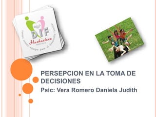 PERSEPCION EN LA TOMA DE 
DECISIONES 
Psic: Vera Romero Daniela Judith 
 
