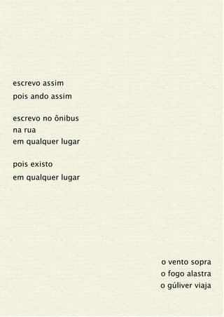 escrevo assim
pois ando assim
escrevo no ônibus
na rua
em qualquer lugar
pois existo
em qualquer lugar
o vento sopra
o fogo alastra
o gúliver viaja
 