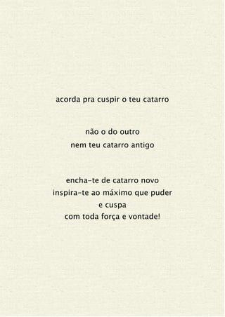 acorda pra cuspir o teu catarro
não o do outro
nem teu catarro antigo
encha-te de catarro novo
inspira-te ao máximo que puder
e cuspa
com toda força e vontade!
 