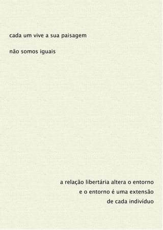 cada um vive a sua paisagem
não somos iguais
a relação libertária altera o entorno
e o entorno é uma extensão
de cada indivíduo
 