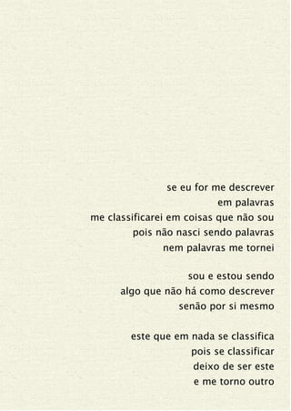 se eu for me descrever
em palavras
me classificarei em coisas que não sou
pois não nasci sendo palavras
nem palavras me tornei
sou e estou sendo
algo que não há como descrever
senão por si mesmo
este que em nada se classifica
pois se classificar
deixo de ser este
e me torno outro
 