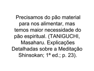 Precisamos do pão material
para nos alimentar, mas
temos maior necessidade do
pão espiritual. (TANIGUCHI,
Masaharu. Explicações
Detalhadas sobre a Meditação
Shinsokan; 1ª ed.; p. 23).
 