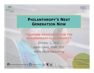 @TRECEducation
#nextgendonors
#philanthropy/emilydavisconsulting /AskEmilyD
PHILANTHROPY’S NEXT
GENERATION NOW
TRAINING RESOURCES FOR THE
ENVIRONMENTAL COMMUNITY
October 1, 2015
Emily Davis, MNM, CGT
Emily Davis Consulting
 