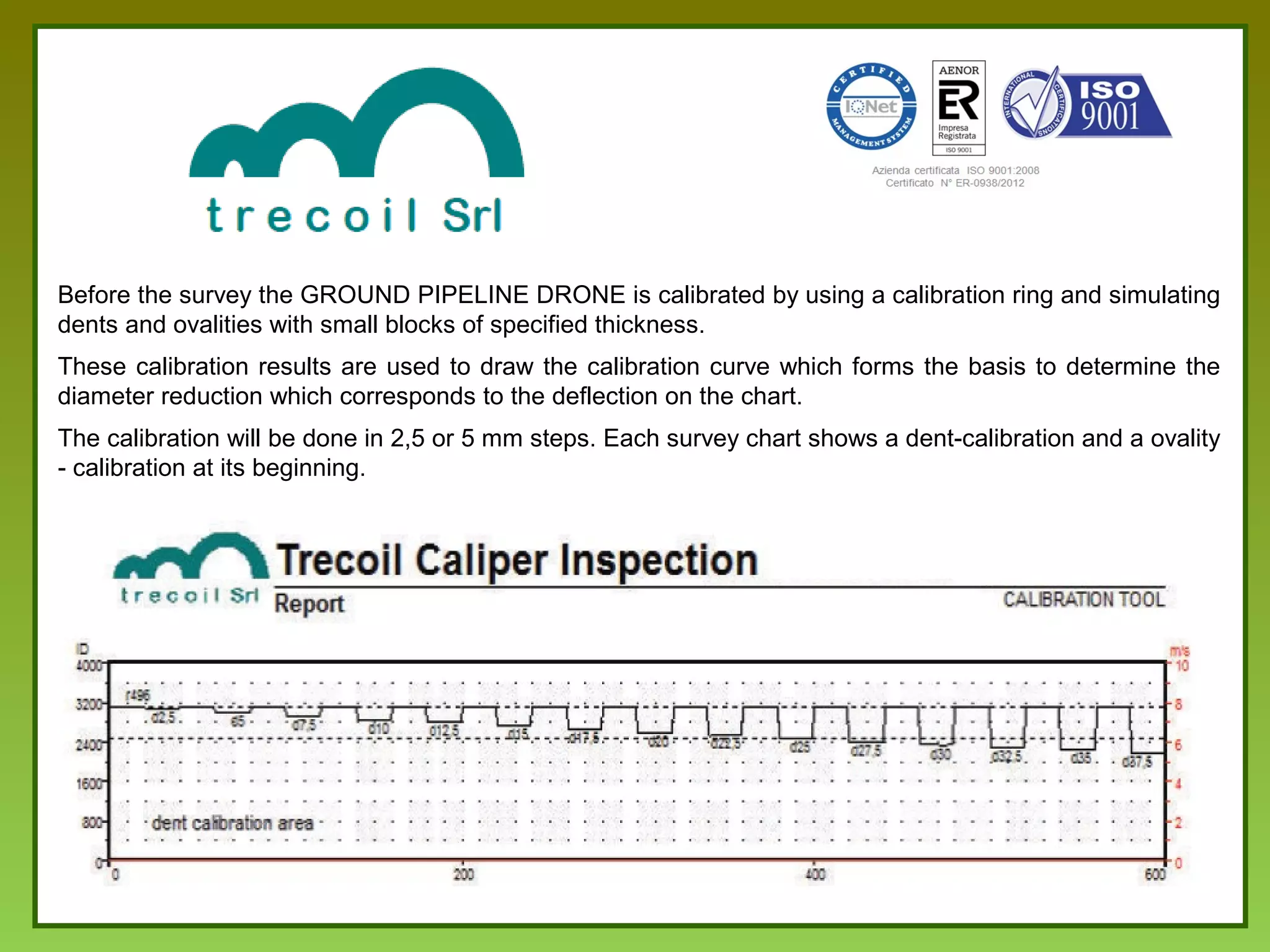 CALIPER PIG
MEASUREMENTS
Inspection Projects Clients Certifications ContactsCompany
DENTS OVALITIES GIRTH-WELDS WALL THICKNESS CHANGINGS
T-PIECES VALVES BENDS OTHER INSTALLATIONS
 
