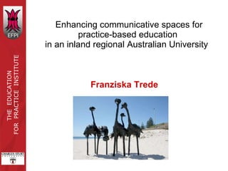 Enhancing communicative spaces for practice-based education  in an inland regional Australian University  Franziska Trede 