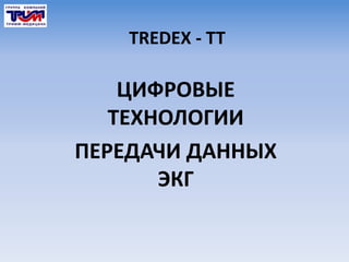 TREDEX - TT 
ЦИФРОВЫЕ 
ТЕХНОЛОГИИ 
ПЕРЕДАЧИ ДАННЫХ 
ЭКГ 
 