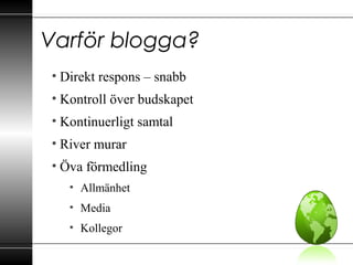 Varför blogga?
• Direkt respons – snabb
• Kontroll över budskapet
• Kontinuerligt samtal
• River murar
• Öva förmedling
• Allmänhet
• Media
• Kollegor
 