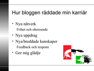 Hur bloggen räddade min karriär
• Nya nätverk
Frihet och oberoende
• Nya uppdrag
• Nya/breddade kunskaper
Feedback och respons
• Ger mig glädje
 