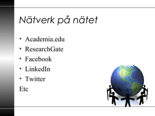 Nätverk på nätet
• Academia.edu
• ResearchGate
• Facebook
• LinkedIn
• Twitter
Etc
 