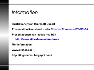 Information
Illustrationer från Microsoft Clipart
Presentation licensierad under Creative Commons BY-NC-SA
Presentationen kan laddas ned från
http://www.slideshare.net/ArchAsa
Mer information:
www.archasa.se
http://tingotankar.blogspot.com/
 