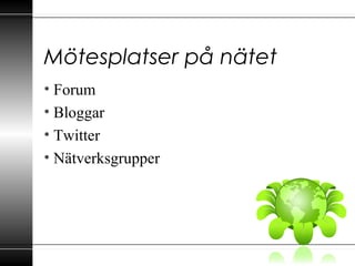 Mötesplatser på nätet
• Forum
• Bloggar
• Twitter
• Nätverksgrupper
 