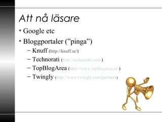 Att nå läsare
• Google etc
• Bloggportaler (”pinga”)
– Knuff (http://knuff.se/)
– Technorati (http://technorati.com/)
– TopBlogArea (http://www.topblogarea.se/)
– Twingly (http://www.twingly.com/partners)
 