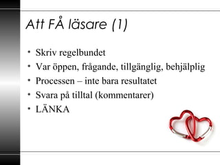 Att FÅ läsare (1)
• Skriv regelbundet
• Var öppen, frågande, tillgänglig, behjälplig
• Processen – inte bara resultatet
• Svara på tilltal (kommentarer)
• LÄNKA
 