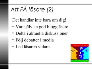 Att FÅ läsare (2)
Det handlar inte bara om dig!
• Var själv en god bloggläsare
• Delta i aktuella diskussioner
• Följ debatter i media
• Led läsaren vidare
 