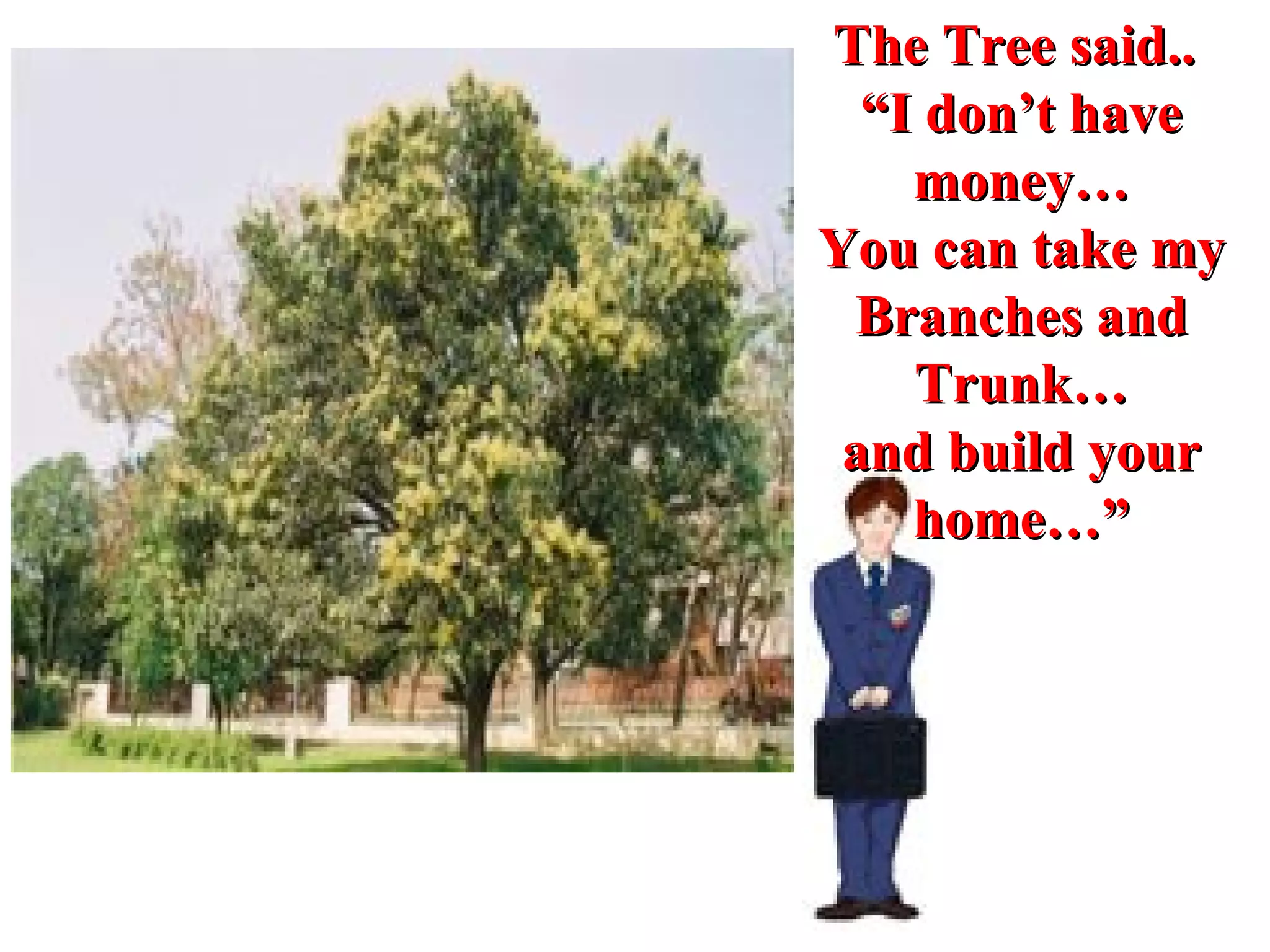 The Tree said..  “ I don’t have money… You can take my Branches and Trunk… and build your home…” 
