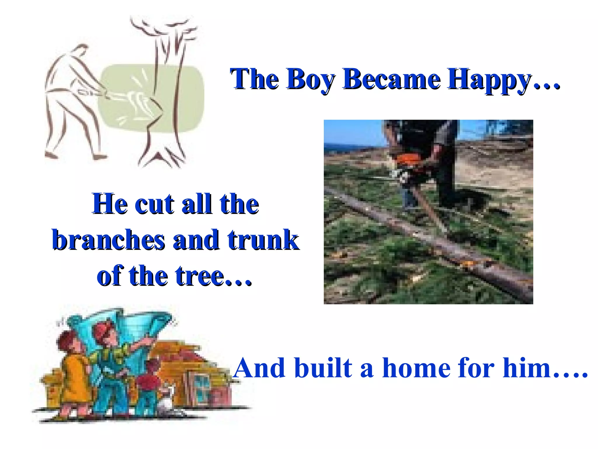 He cut all the branches and trunk of the tree… The Boy Became Happy… And built a home for him…. 