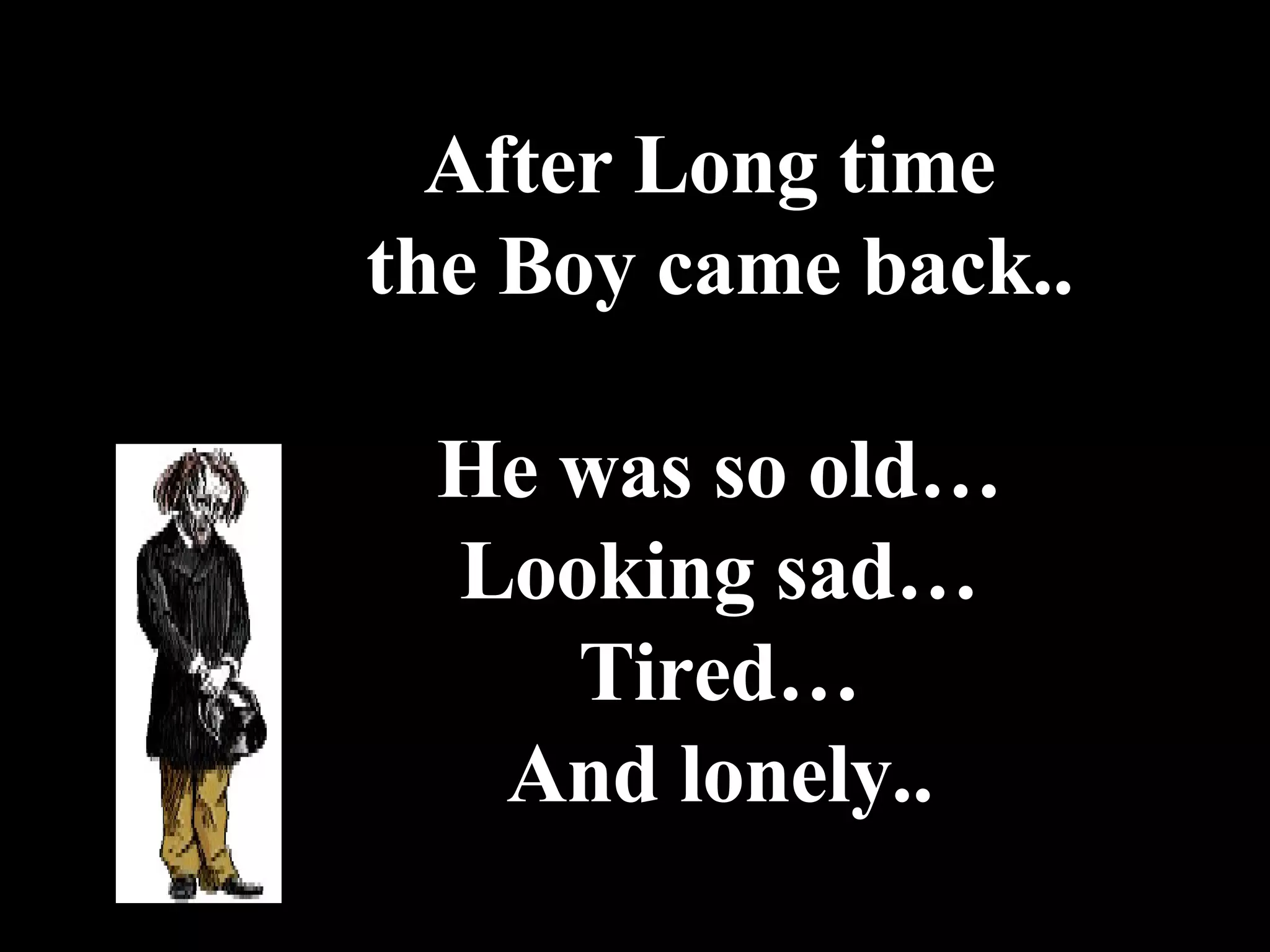 After Long time  the Boy came back.. He was so old… Looking sad… Tired… And lonely.. 