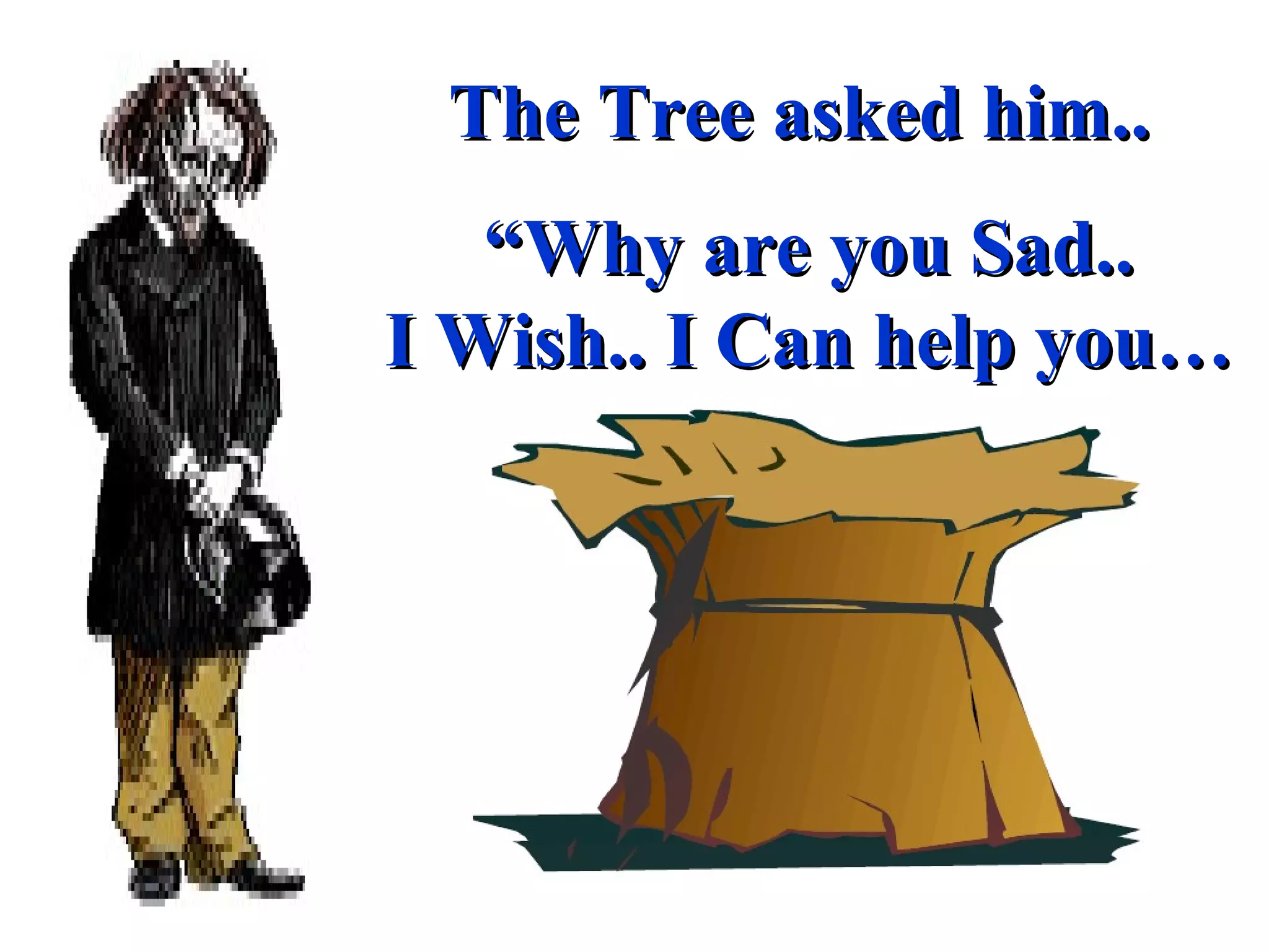 The Tree asked him..  “ Why are you Sad.. I Wish.. I Can help you… 
