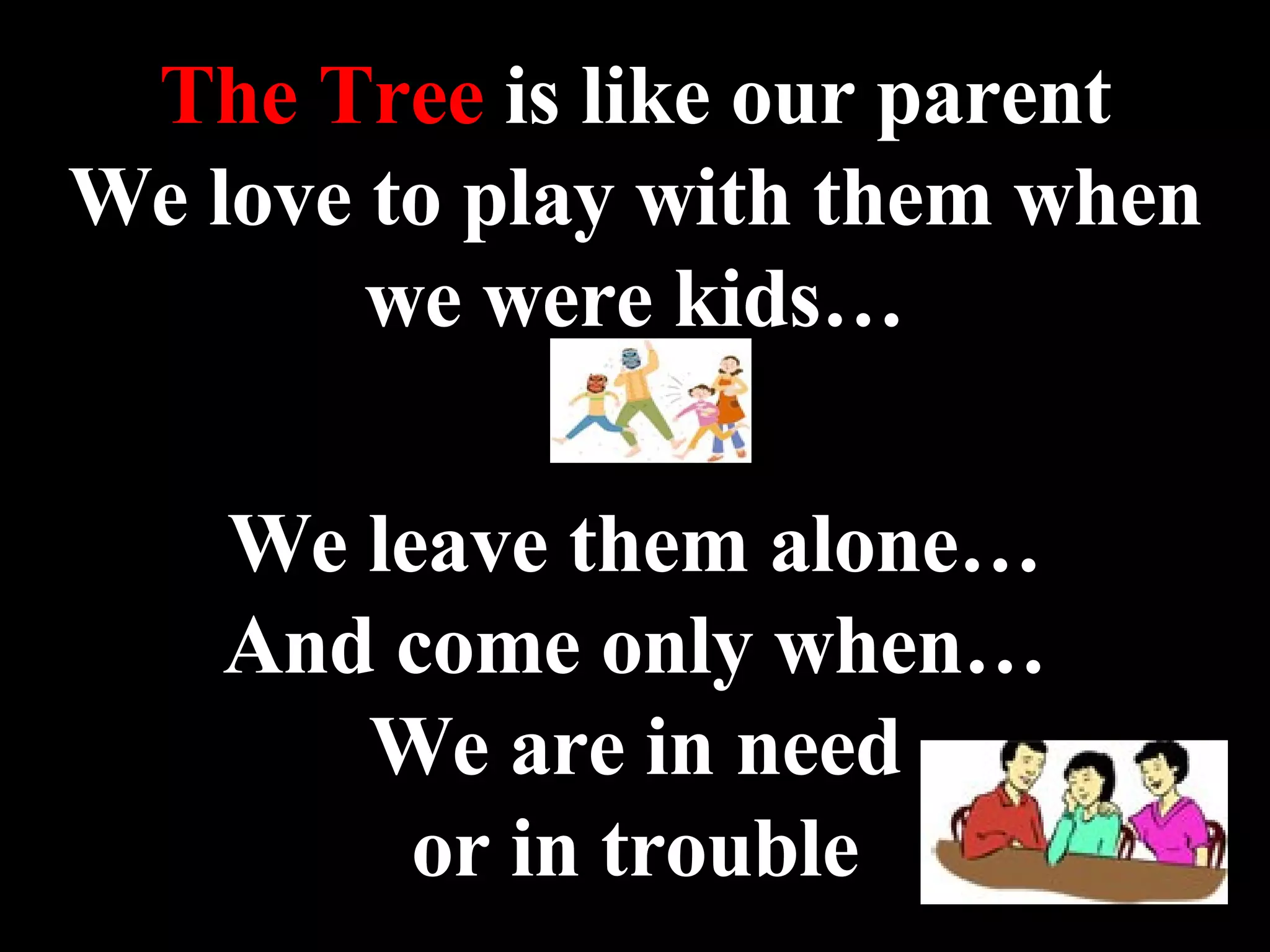 The Tree  is like our parent We love to play with them when we were kids… We leave them alone… And come only when… We are in need or in trouble 