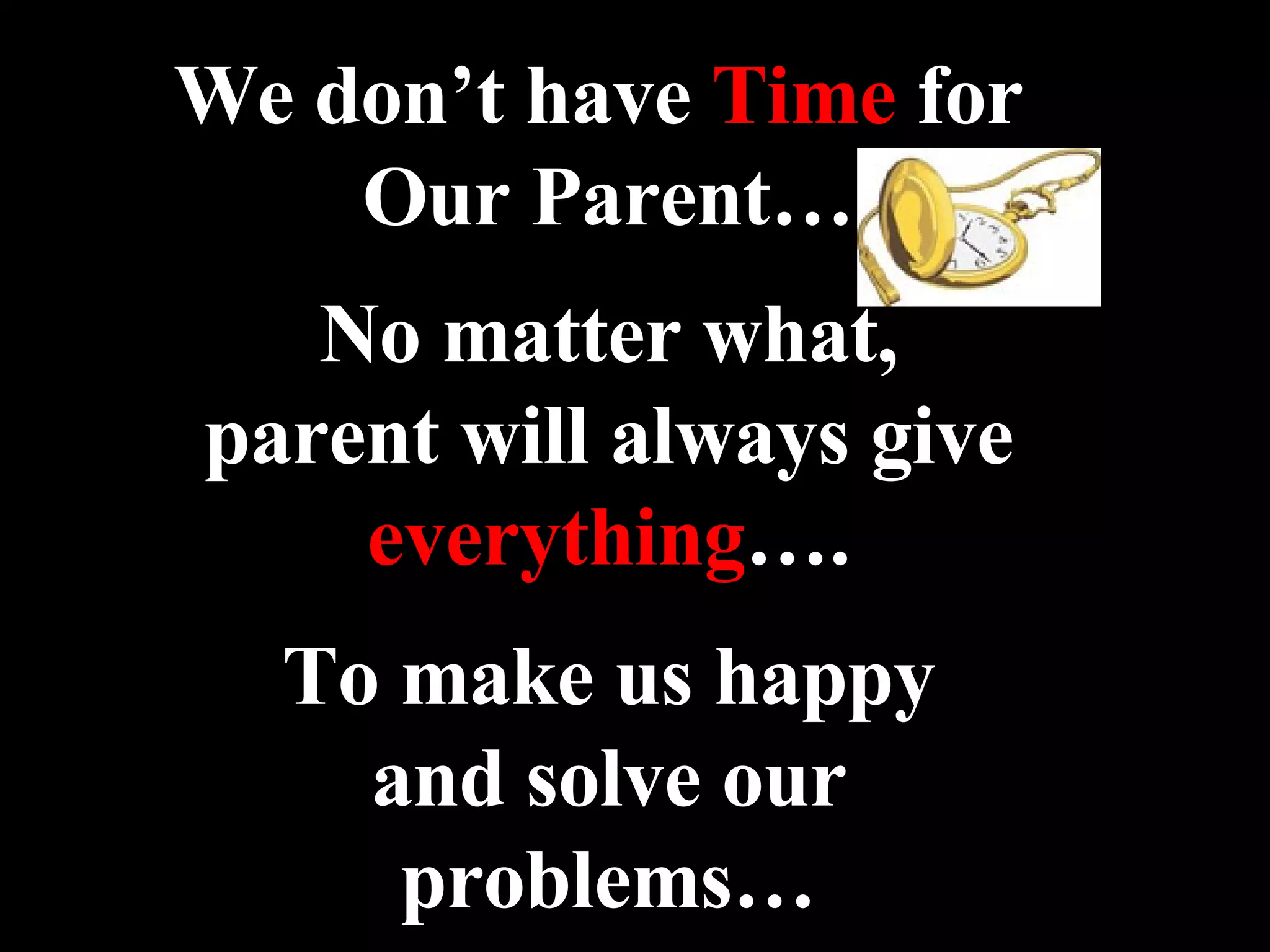 We don’t have  Time  for  Our Parent… No matter what, parent will always give everything …. To make us happy and solve our problems… 