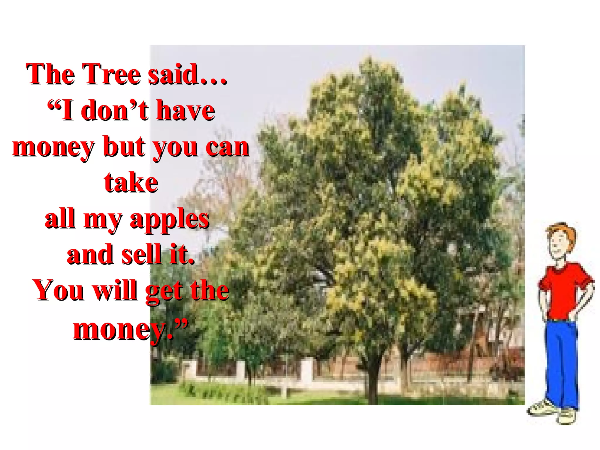 The Tree said…  “ I don’t have money but you can take all my apples  and sell it. You will get the  money .” 
