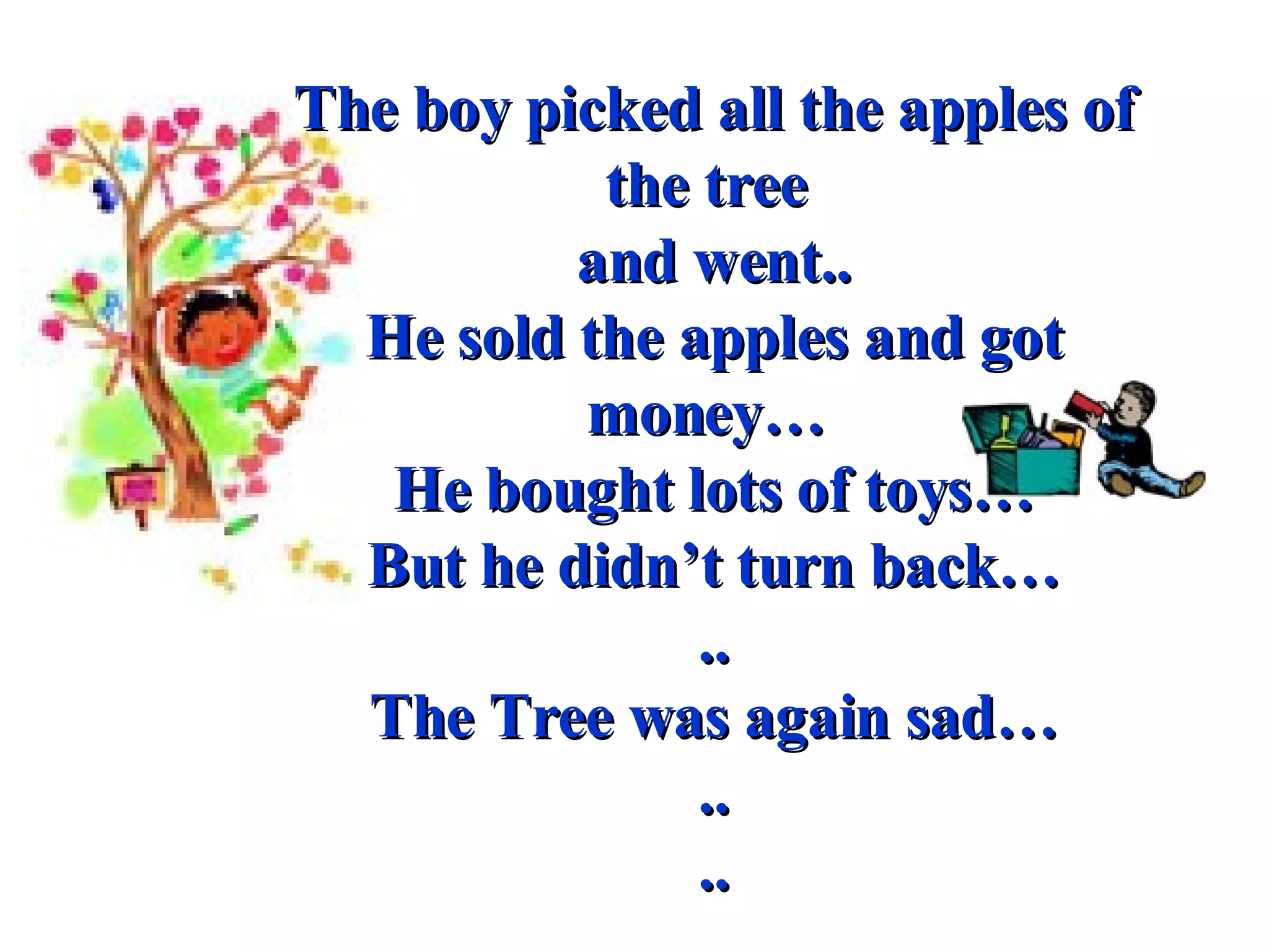 The boy picked all the apples of the tree  and went.. He sold the apples and got money…  He bought lots of toys… But he didn’t turn back… .. The Tree was again sad… .. .. 