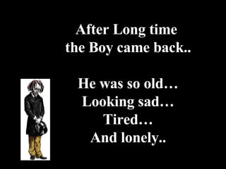 After Long time  the Boy came back.. He was so old… Looking sad… Tired… And lonely.. 