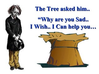 The Tree asked him..  “ Why are you Sad.. I Wish.. I Can help you… 