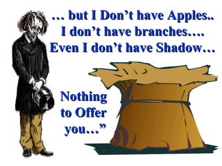 …  but I Don’t have Apples.. I don’t have branches…. Even I don’t have Shadow… Nothing  to Offer  you…” 