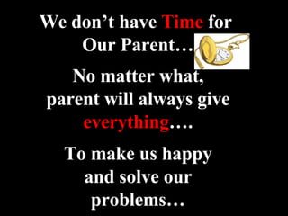 We don’t have  Time  for  Our Parent… No matter what, parent will always give everything …. To make us happy and solve our problems… 