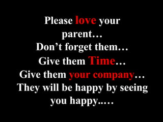 Please  love  your parent… Don’t forget them… Give them  Time … Give them  your company … They will be happy by seeing you happy..… 