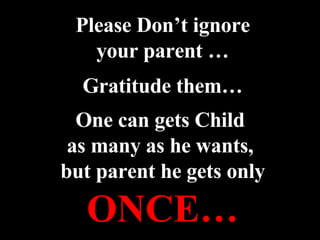 Please Don’t ignore your parent … Gratitude them… One can gets Child  as many as he wants,  but parent he gets only ONCE… 