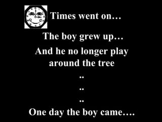Times went on… One day the boy came…. The boy grew up… And he no longer play around the tree .. .. .. 