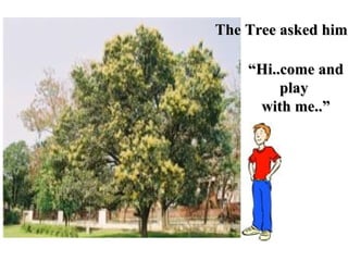 “ Hi..come and play  with me..” The Tree asked him 
