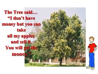 The Tree said…  “ I don’t have money but you can take all my apples  and sell it. You will get the  money .” 