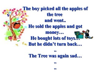 The boy picked all the apples of the tree  and went.. He sold the apples and got money…  He bought lots of toys… But he didn’t turn back… .. The Tree was again sad… .. .. 