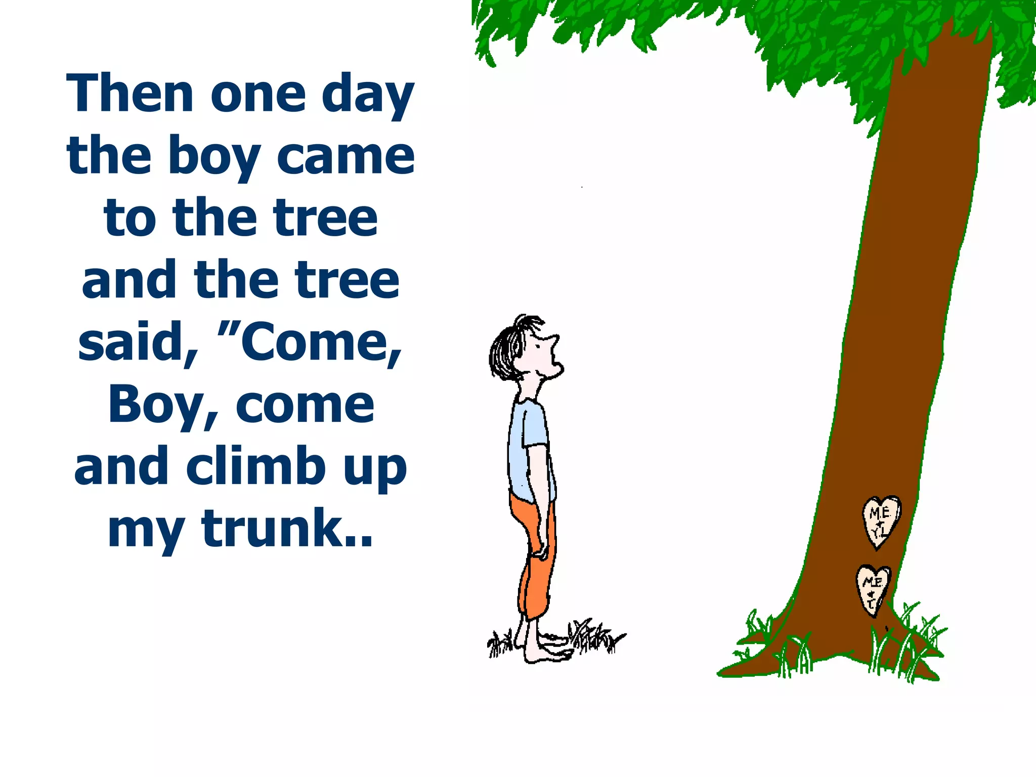 Then one day the boy came to the tree and the tree said,   ”Come, Boy, come and climb up my trunk .. 