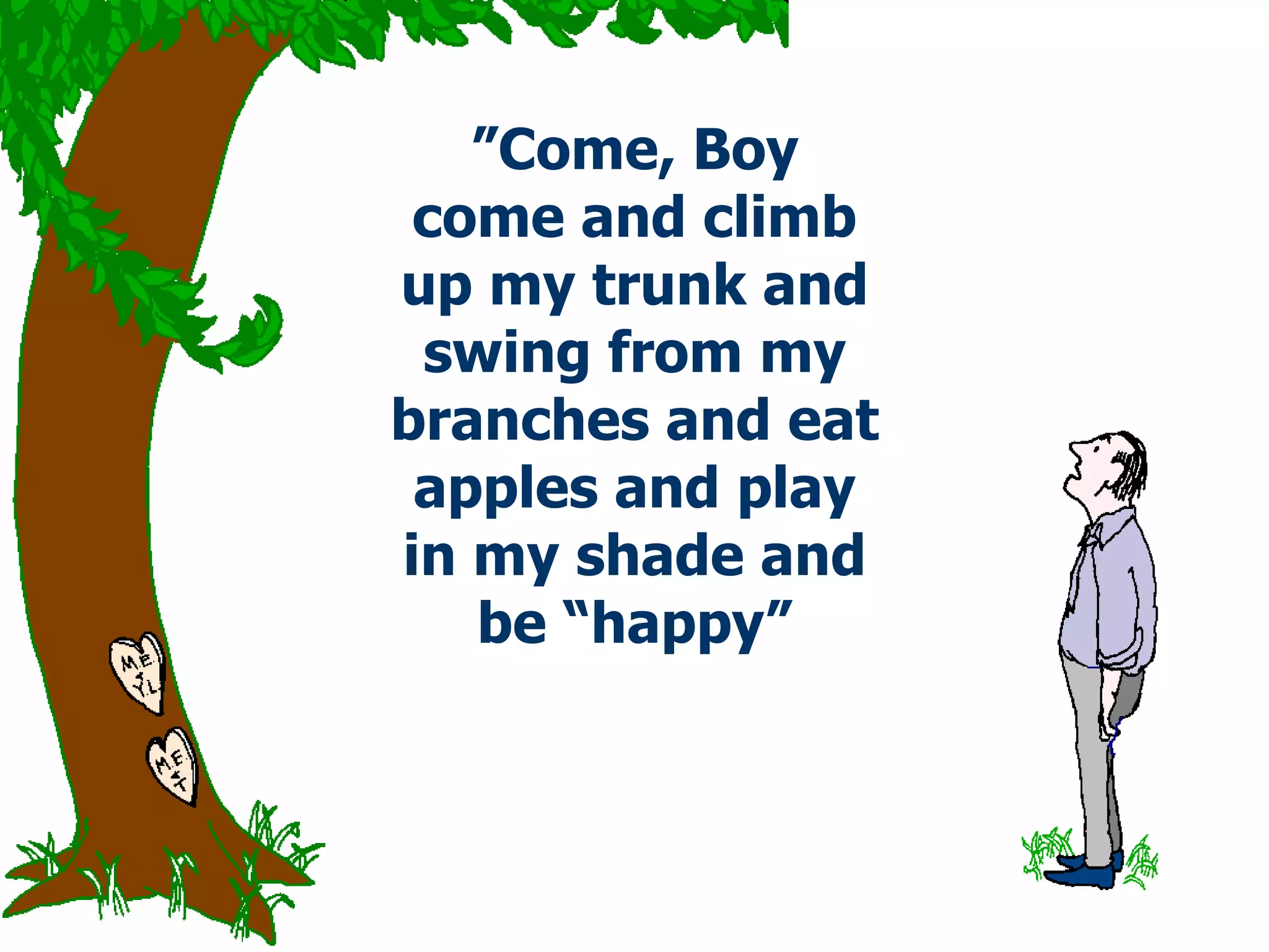 ” Come, Boy come and climb up my trunk and swing from my branches and eat apples and play in my shade and be “happy” 