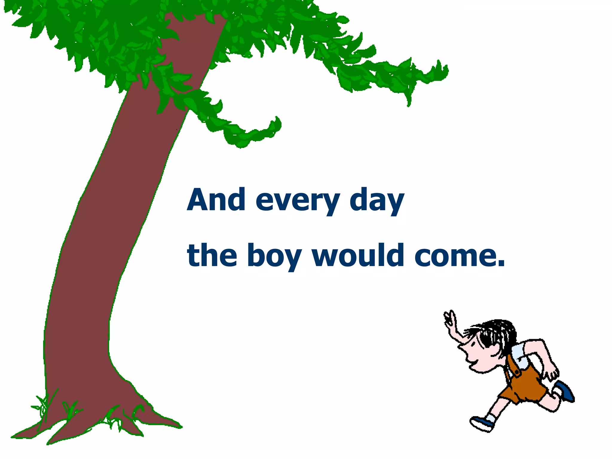And every day  the boy   would come . 