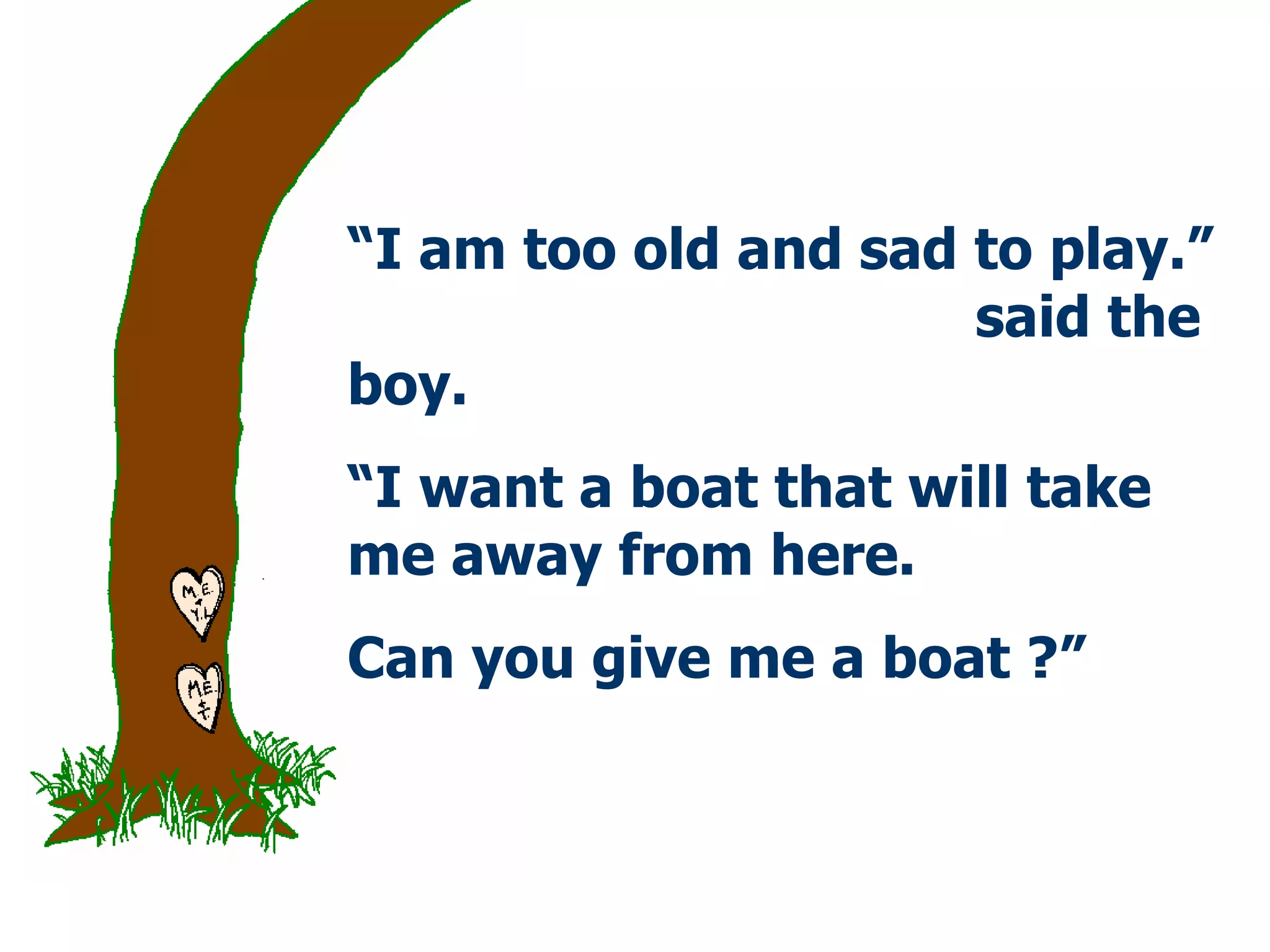 “ I am too old and   sad   to play.”  said the boy.  “ I want a boat that will take me away from here. Can you give me a boat ?”  
