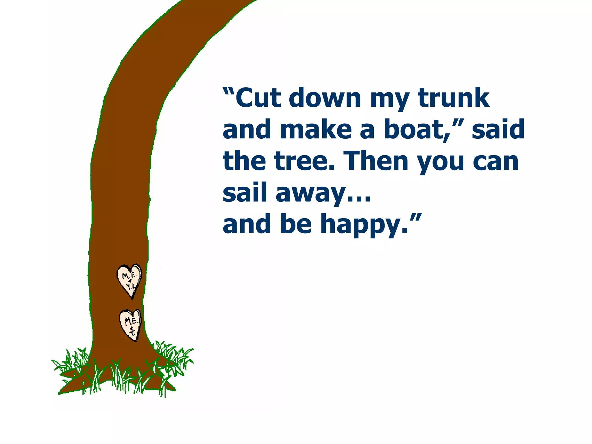 “ Cut down my trunk  and make a boat,” said the tree. Then you can sail away…  and be happy.” 