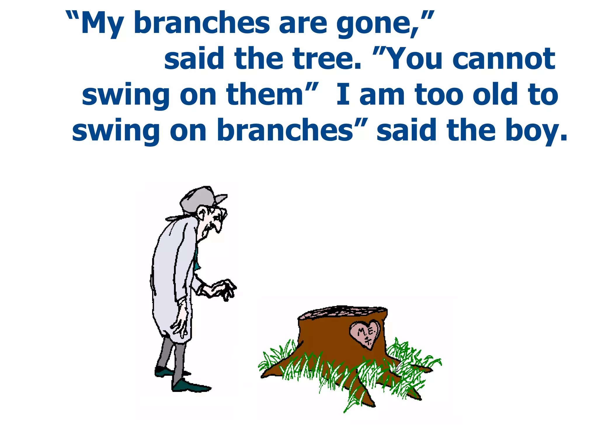 “ My branches are gone,”  said the tree.   ”You cannot swing on them”  I am too old to swing on branches” said the boy. 