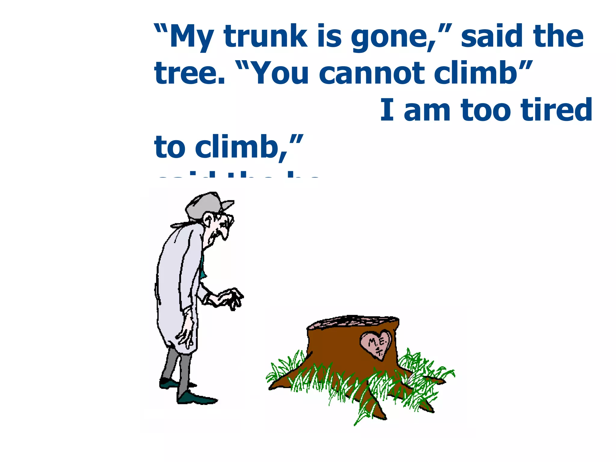 “ My trunk is gone,” said the tree. “You cannot climb”  I am too tired to climb,”  said the boy. 