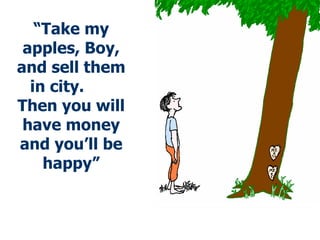 “ Take my apples, Boy, and sell them in city.  Then you will have money and you’ll be happy” 