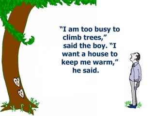 “ I am too busy to climb trees,”  said the boy. “I want a house to keep me warm,” he said.  