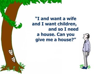 “ I and want a wife and I want children,  and so I need a house.   Can you give me a house?” 