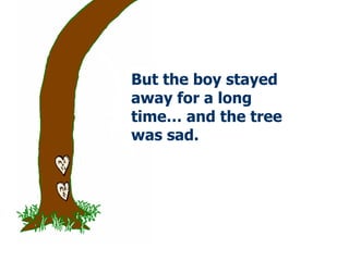 But the boy stayed away for a long time… and the tree was sad.  