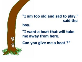 “ I am too old and   sad   to play.”  said the boy.  “ I want a boat that will take me away from here. Can you give me a boat ?”  