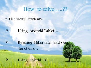 How to solve…..??
• Electricity Problem:-
 Using Android Tablet….
 By using Hibernate and sleep
functions…
 Using Hybrid PC…..
 